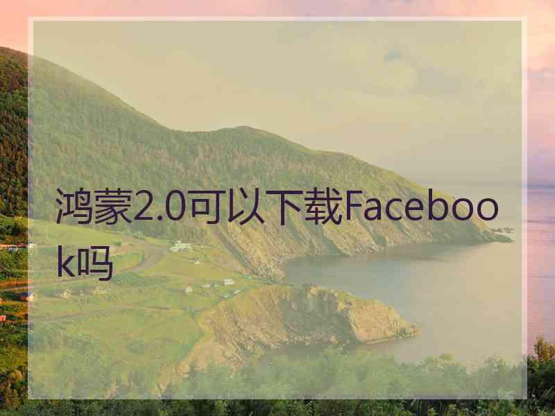 鸿蒙2.0可以下载Facebook吗