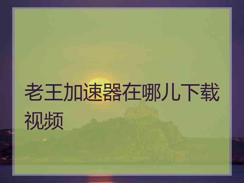 老王加速器在哪儿下载视频