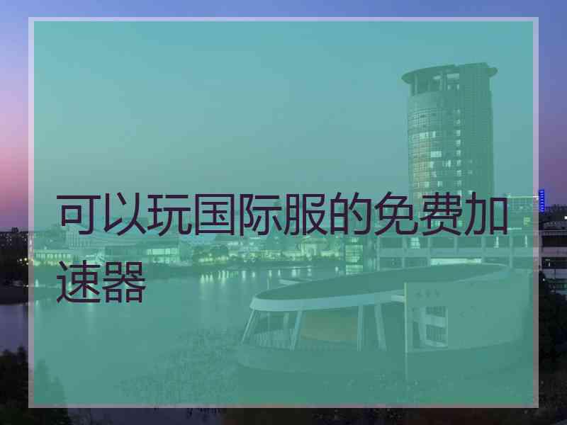 可以玩国际服的免费加速器