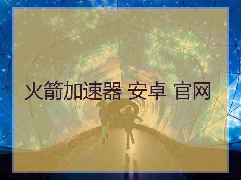 火箭加速器 安卓 官网
