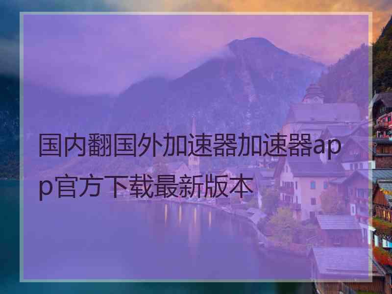 国内翻国外加速器加速器app官方下载最新版本