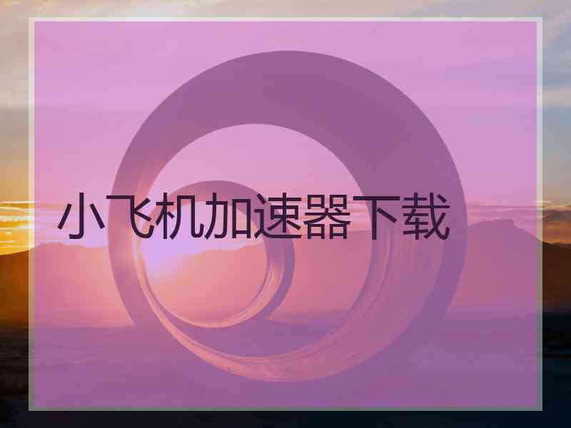 小飞机加速器下载