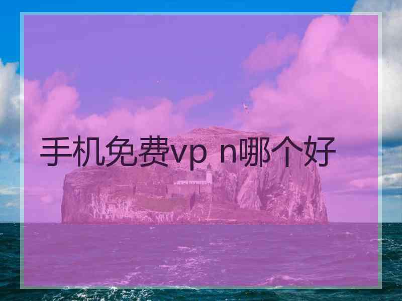 手机免费vp n哪个好