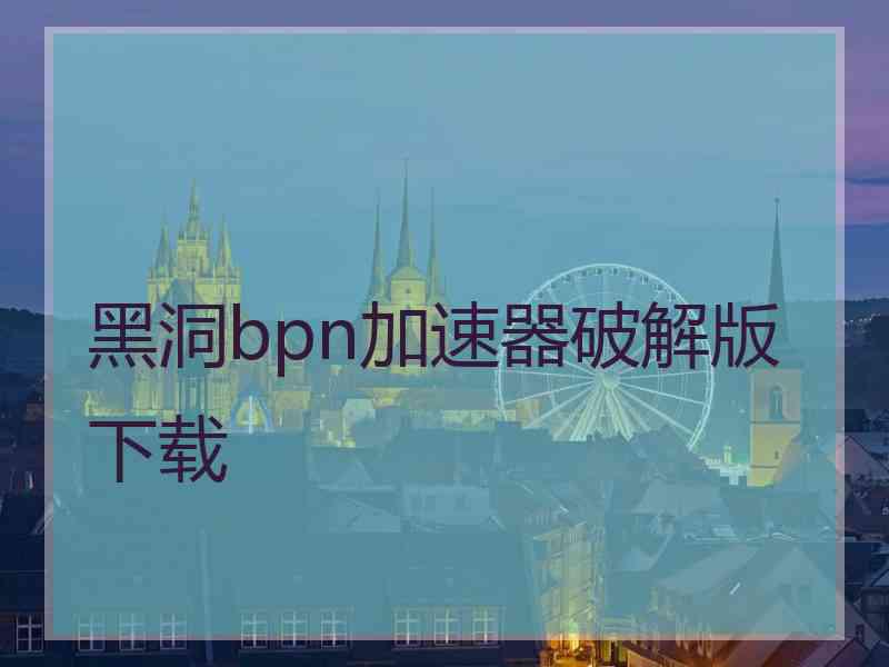 黑洞bpn加速器破解版下载