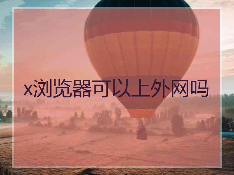 x浏览器可以上外网吗