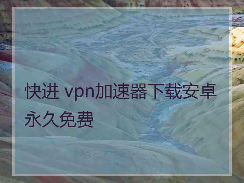 快进 vpn加速器下载安卓永久免费
