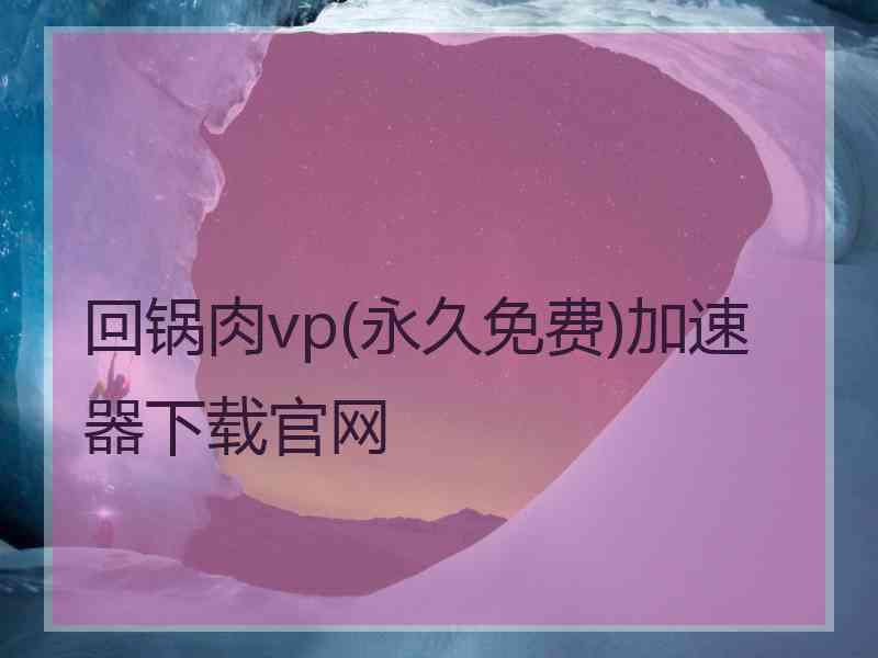 回锅肉vp(永久免费)加速器下载官网