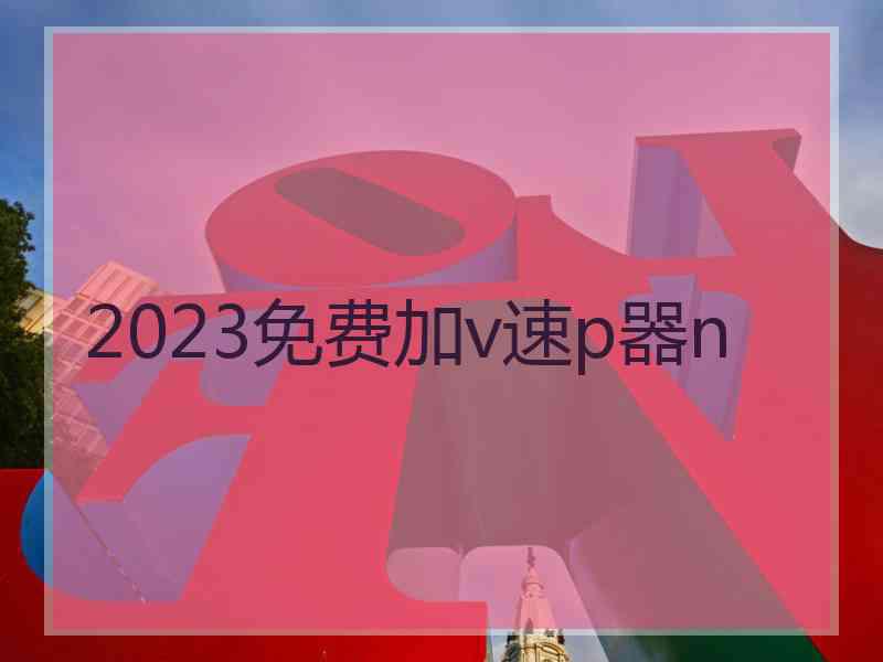 2023免费加v速p器n